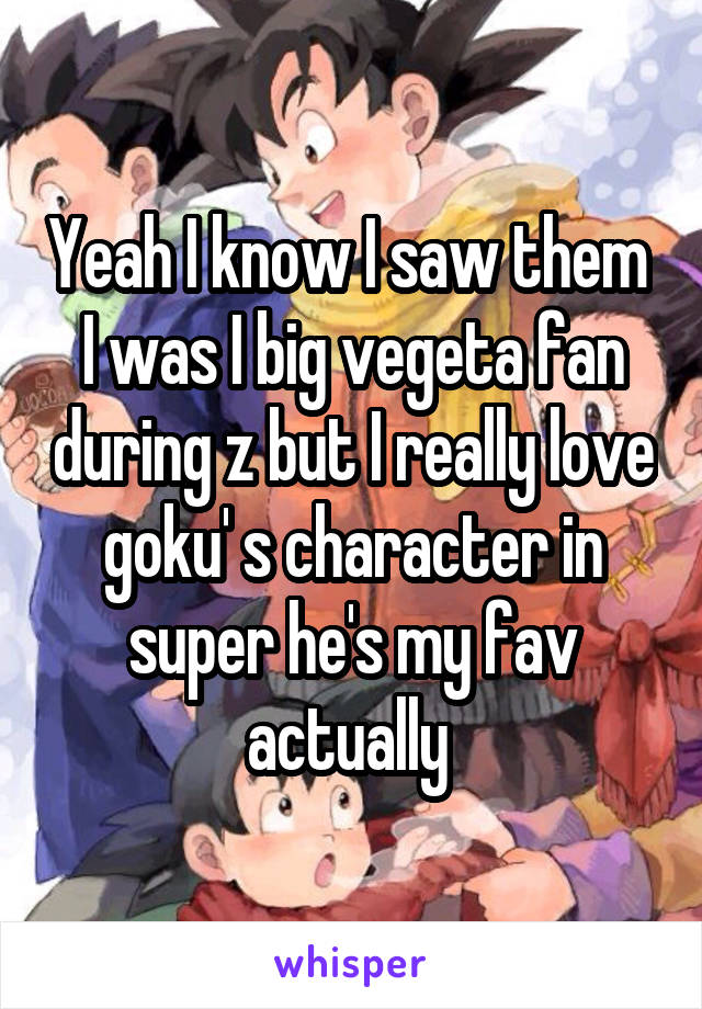 Yeah I know I saw them 
I was I big vegeta fan during z but I really love goku' s character in super he's my fav actually 