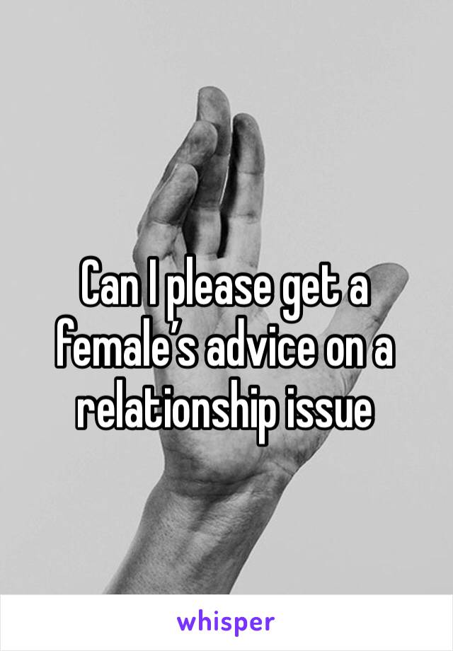 Can I please get a female’s advice on a relationship issue