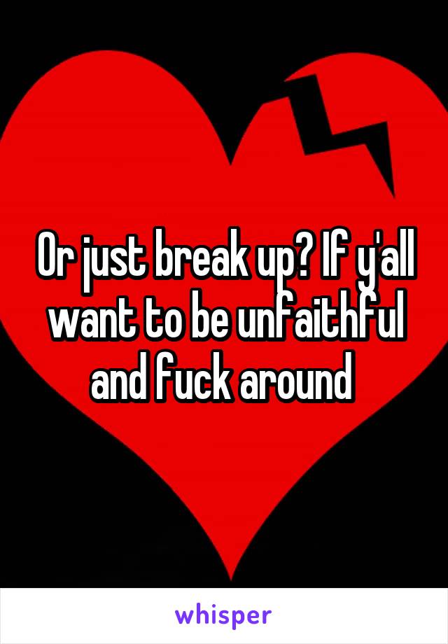 Or just break up? If y'all want to be unfaithful and fuck around 