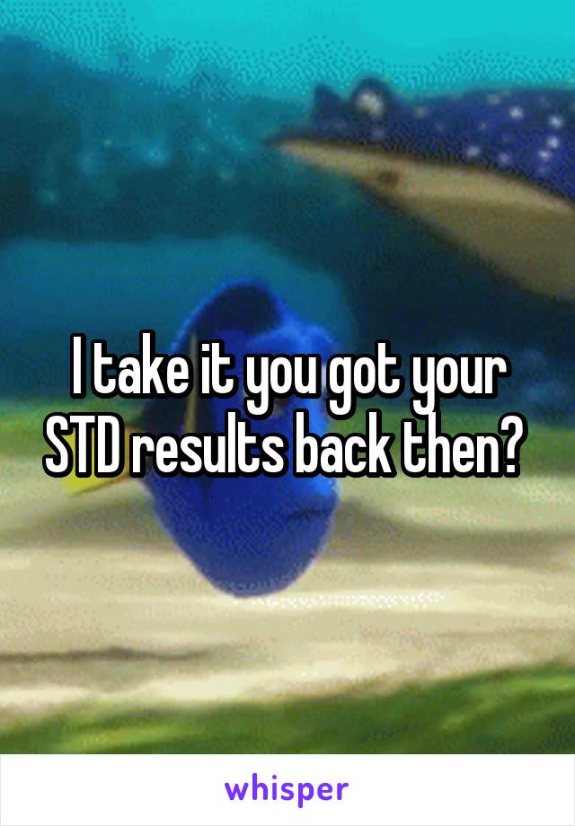 I take it you got your STD results back then? 