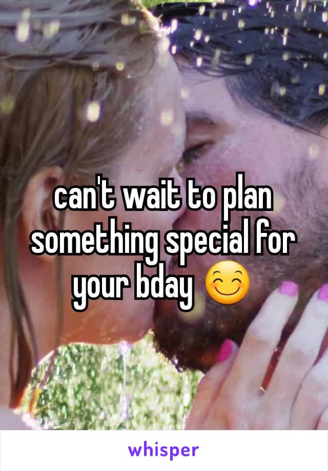 can't wait to plan something special for your bday 😊