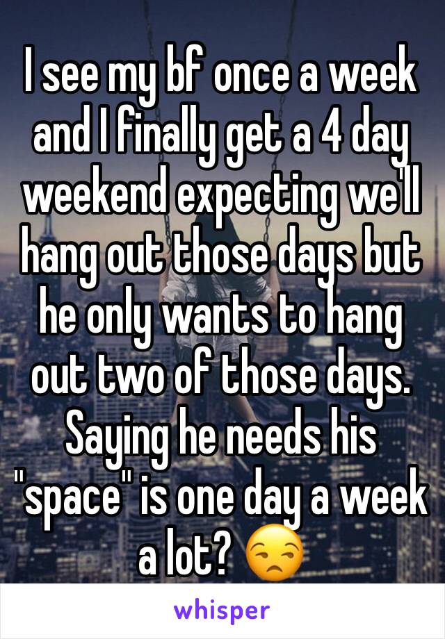 I see my bf once a week and I finally get a 4 day weekend expecting we'll hang out those days but he only wants to hang out two of those days. Saying he needs his "space" is one day a week a lot? 😒