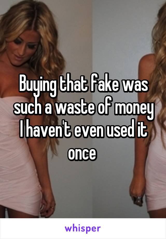 Buying that fake was such a waste of money I haven't even used it once 