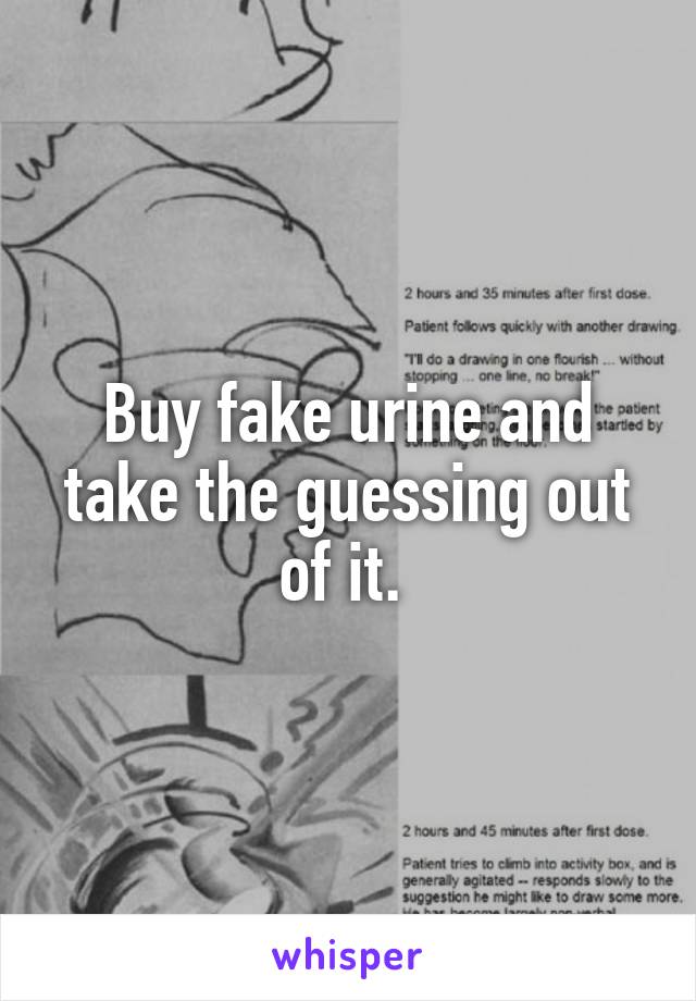 Buy fake urine and take the guessing out of it. 