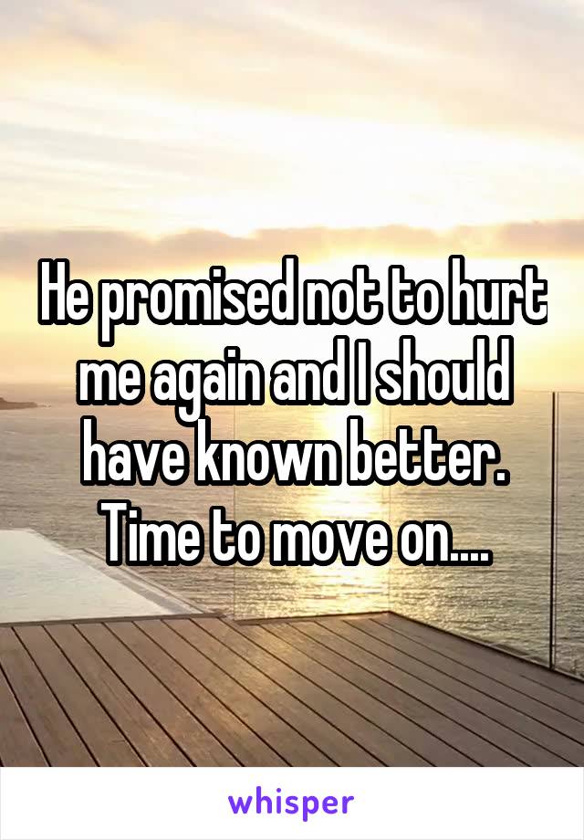 He promised not to hurt me again and I should have known better. Time to move on....