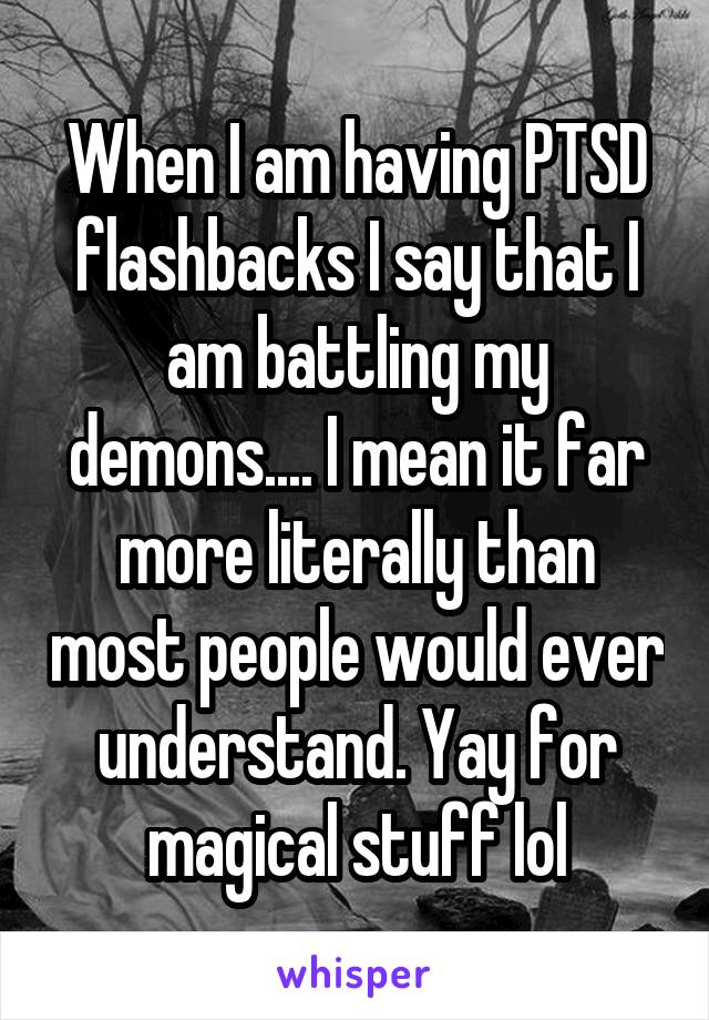 When I am having PTSD flashbacks I say that I am battling my demons.... I mean it far more literally than most people would ever understand. Yay for magical stuff lol