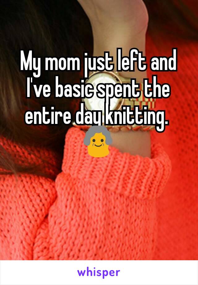 My mom just left and I've basic spent the entire day knitting. 
👵