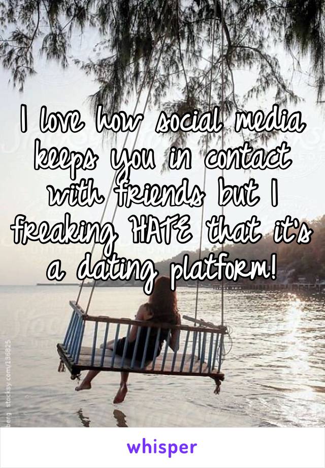 I love how social media keeps you in contact with friends but I freaking HATE that it’s a dating platform!