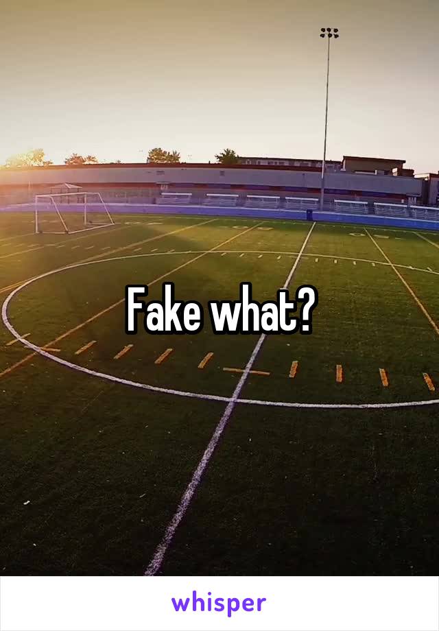 Fake what?