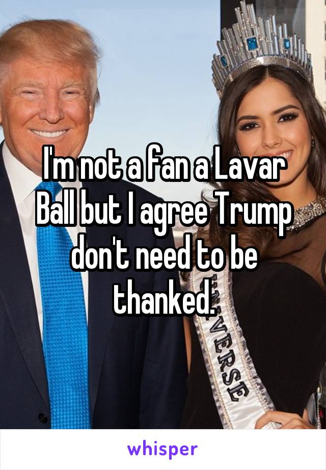 I'm not a fan a Lavar Ball but I agree Trump don't need to be thanked.