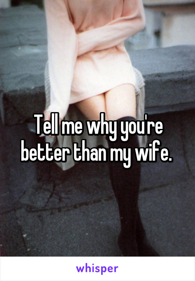 Tell me why you're better than my wife. 