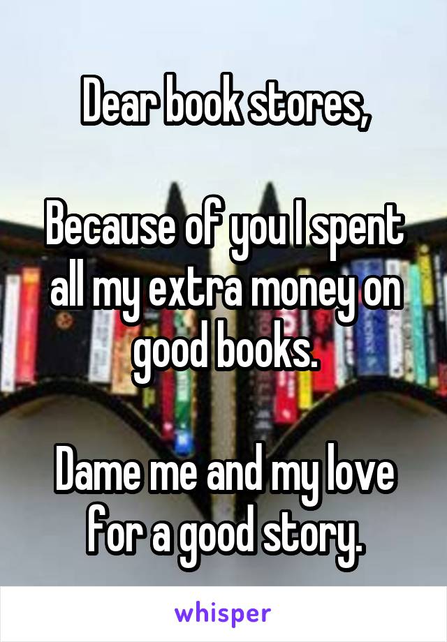 Dear book stores,

Because of you I spent all my extra money on good books.

Dame me and my love for a good story.