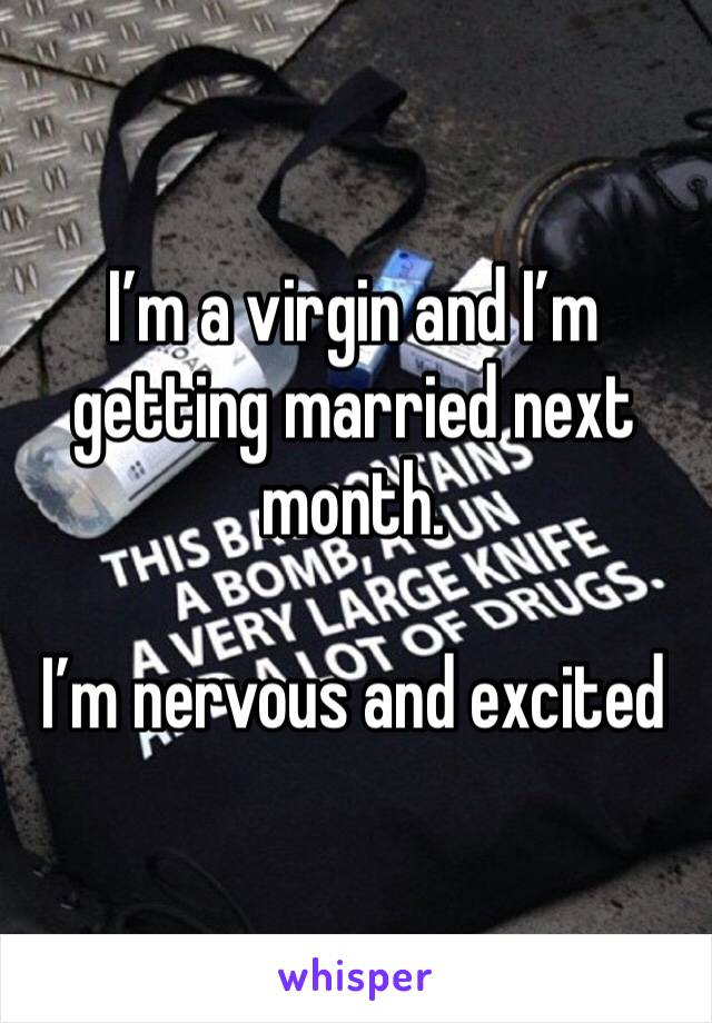 I’m a virgin and I’m getting married next month. 

I’m nervous and excited 