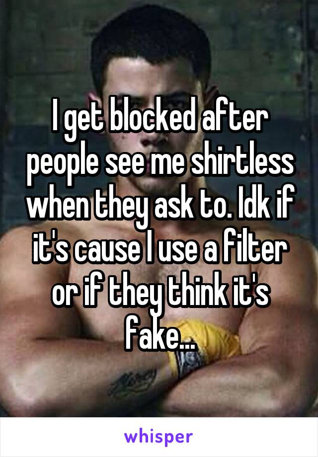 I get blocked after people see me shirtless when they ask to. Idk if it's cause I use a filter or if they think it's fake...