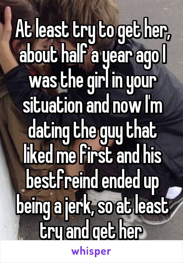 At least try to get her, about half a year ago I was the girl in your situation and now I'm dating the guy that liked me first and his bestfreind ended up being a jerk, so at least try and get her 