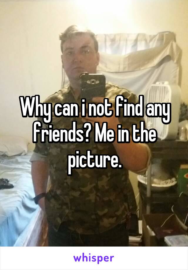 Why can i not find any friends? Me in the picture.