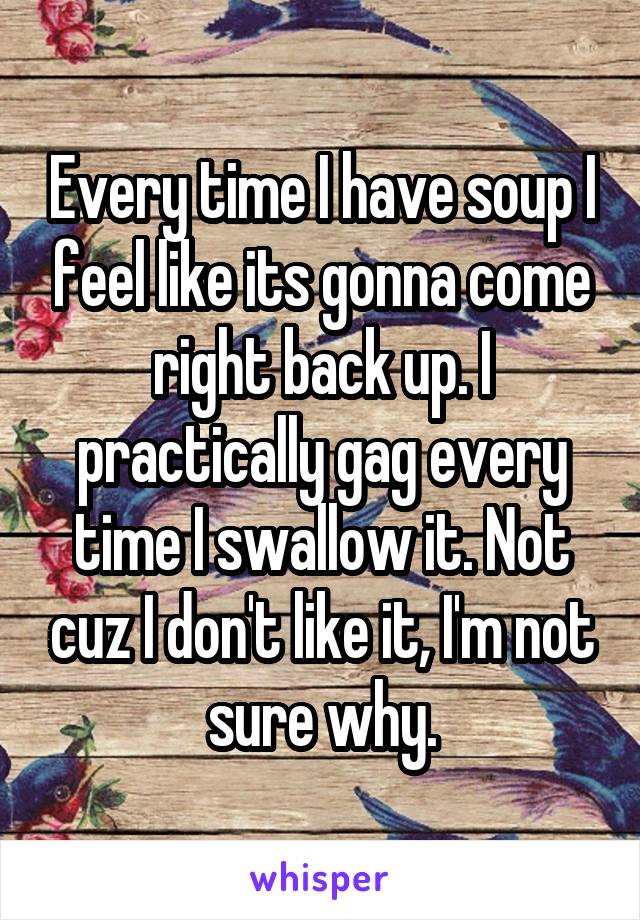 Every time I have soup I feel like its gonna come right back up. I practically gag every time I swallow it. Not cuz I don't like it, I'm not sure why.