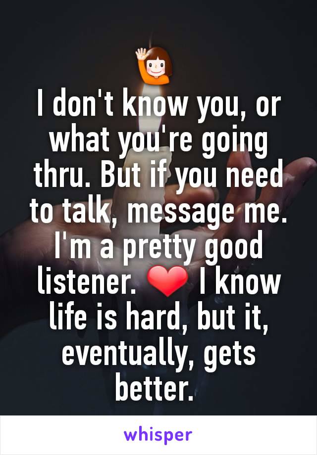 🙋‍♀️ 
I don't know you, or what you're going thru. But if you need to talk, message me. I'm a pretty good listener. ❤ I know life is hard, but it, eventually, gets better. 