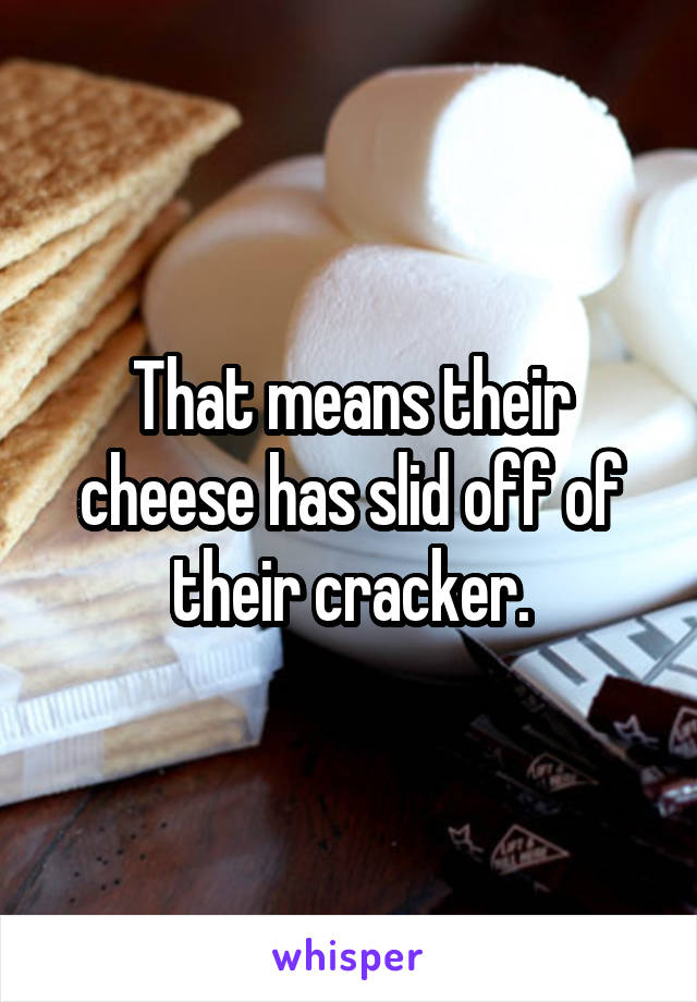 That means their cheese has slid off of their cracker.