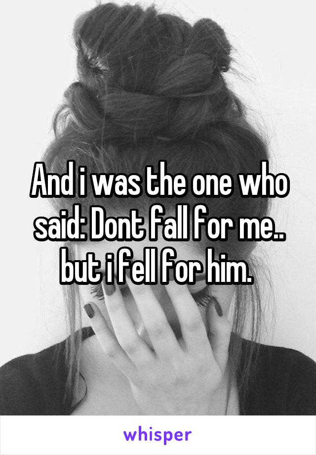 And i was the one who said: Dont fall for me.. but i fell for him. 