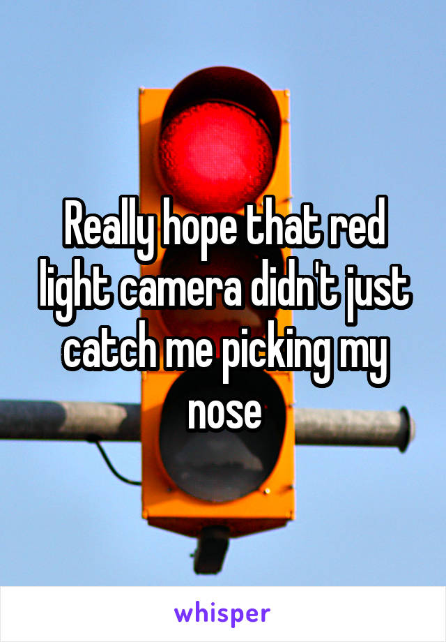 Really hope that red light camera didn't just catch me picking my nose