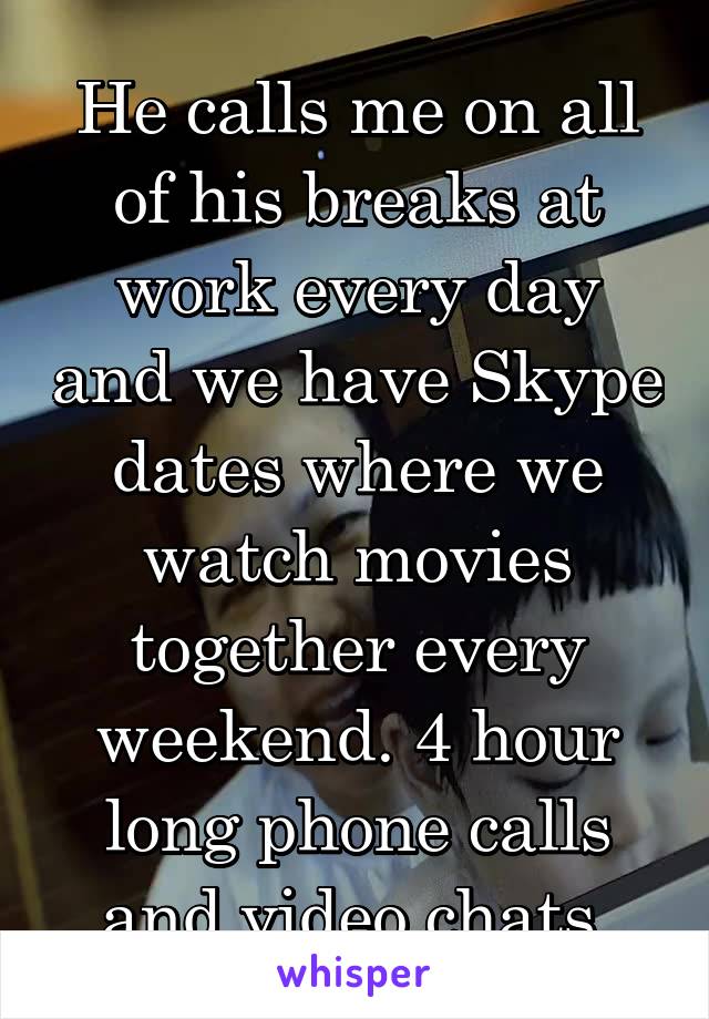 He calls me on all of his breaks at work every day and we have Skype dates where we watch movies together every weekend. 4 hour long phone calls and video chats.