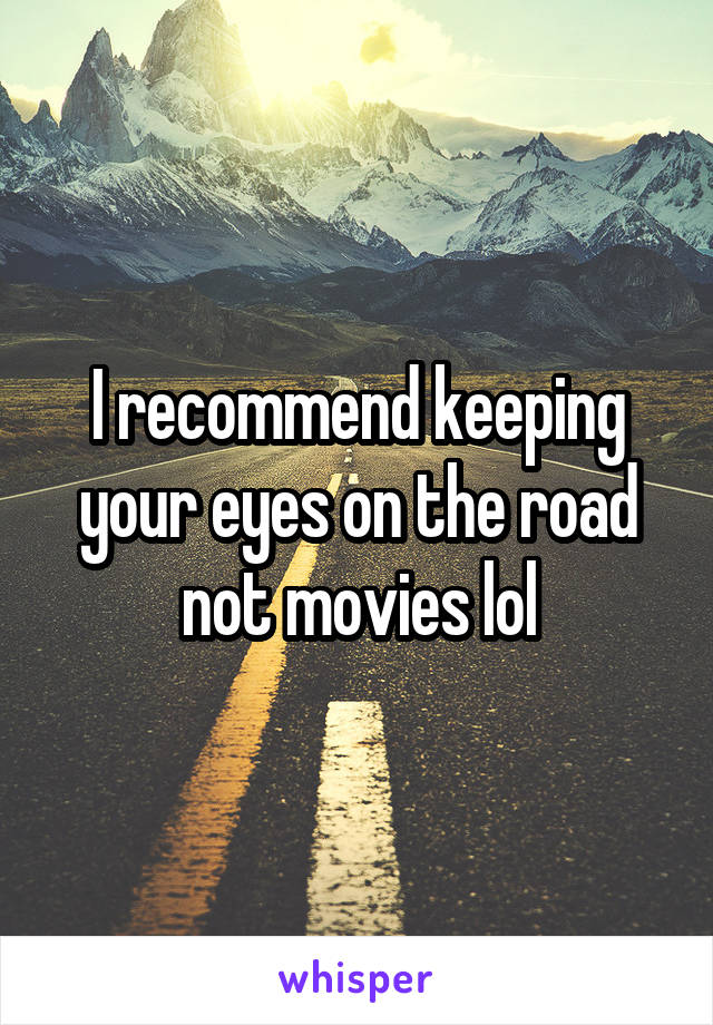 I recommend keeping your eyes on the road not movies lol