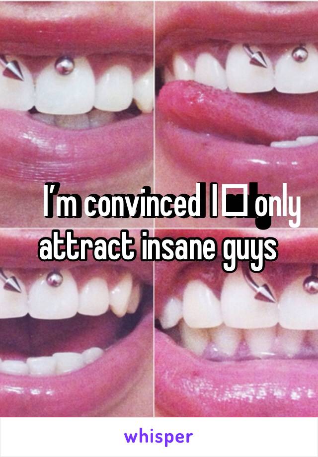 I’m convinced I️ only attract insane guys