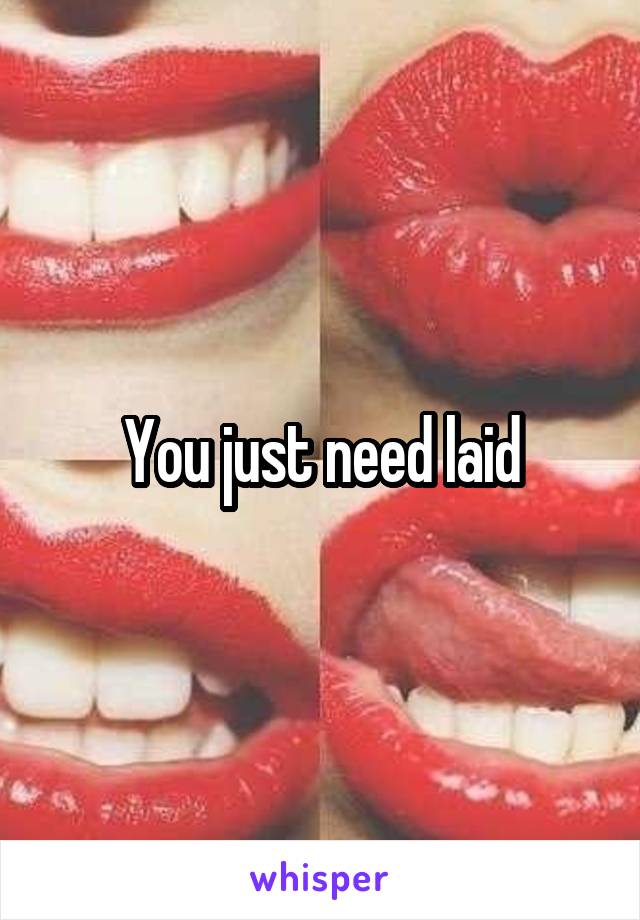 You just need laid