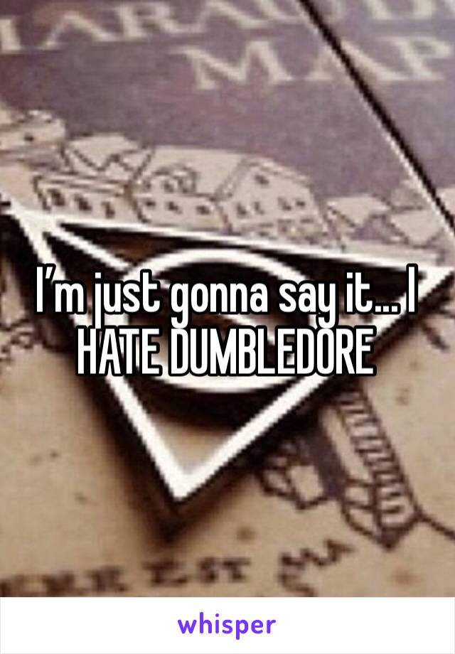 I’m just gonna say it... I HATE DUMBLEDORE