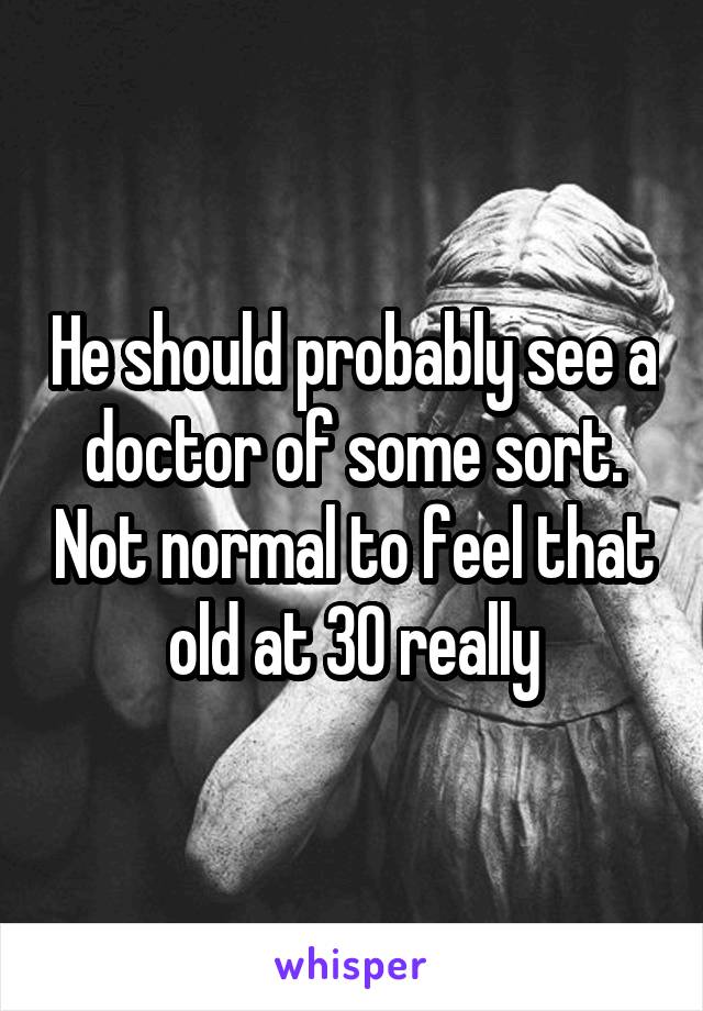 He should probably see a doctor of some sort. Not normal to feel that old at 30 really