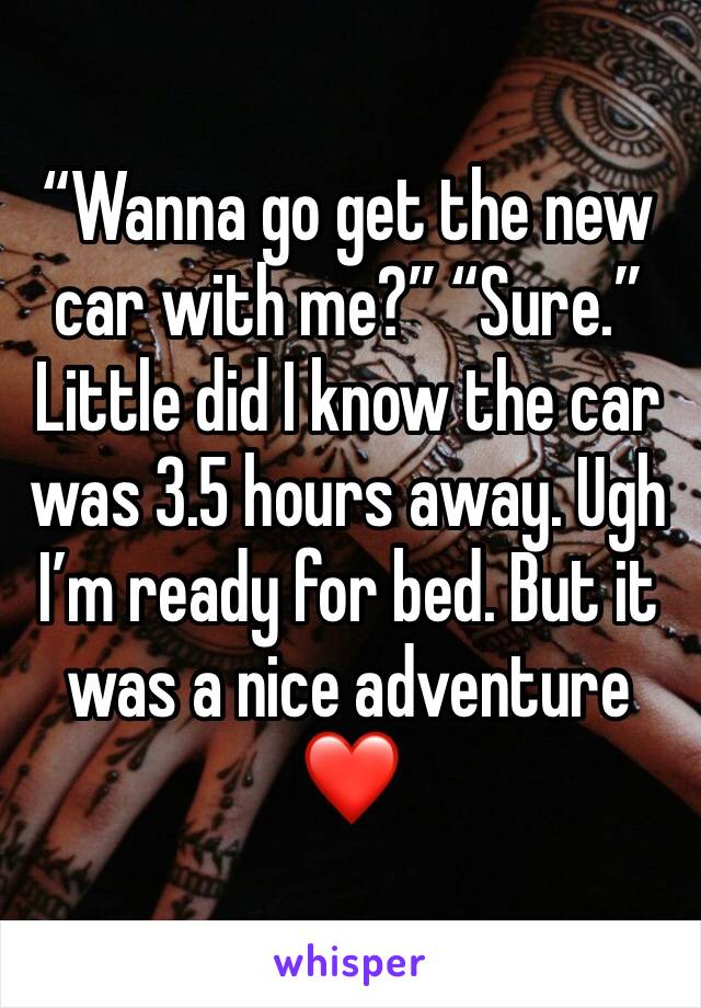 “Wanna go get the new car with me?” “Sure.” Little did I know the car was 3.5 hours away. Ugh I’m ready for bed. But it was a nice adventure ❤️