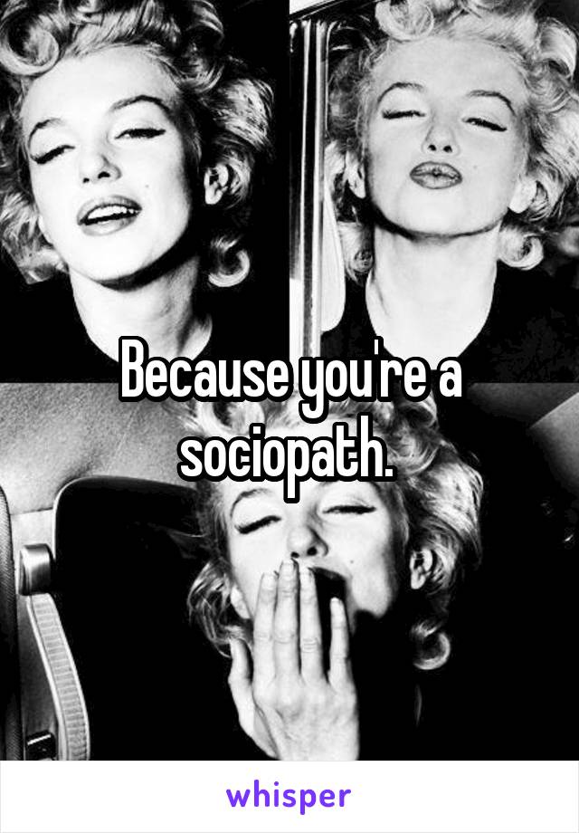 Because you're a sociopath. 