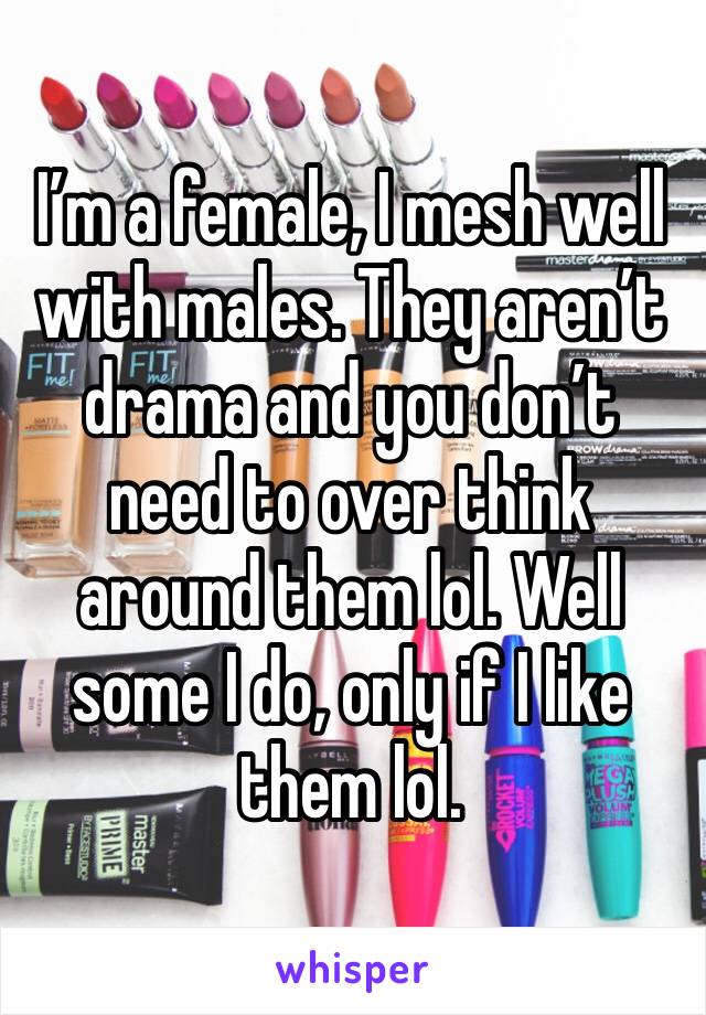 I’m a female, I mesh well with males. They aren’t drama and you don’t need to over think around them lol. Well some I do, only if I like them lol. 