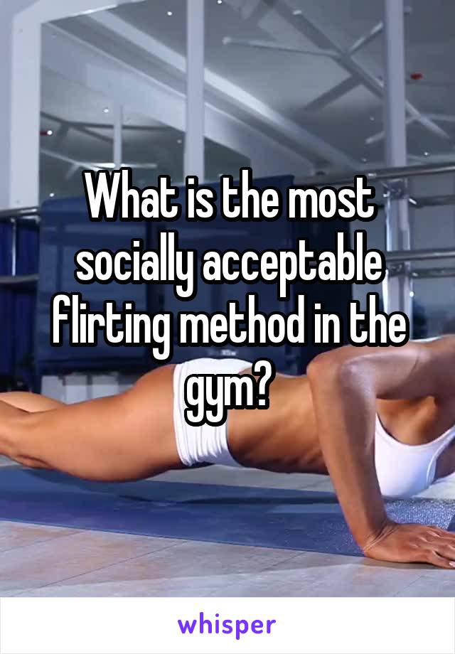 What is the most socially acceptable flirting method in the gym?
