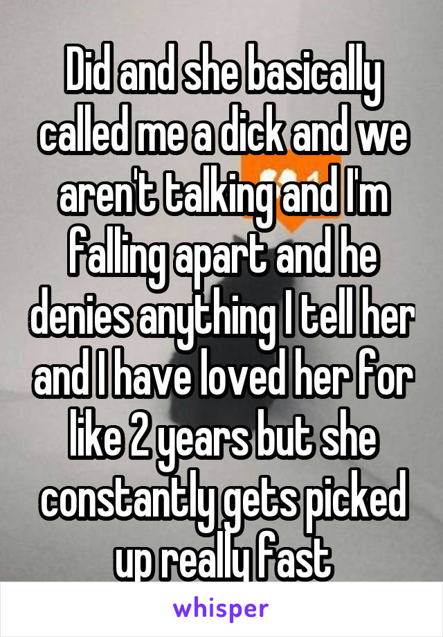 Did and she basically called me a dick and we aren't talking and I'm falling apart and he denies anything I tell her and I have loved her for like 2 years but she constantly gets picked up really fast