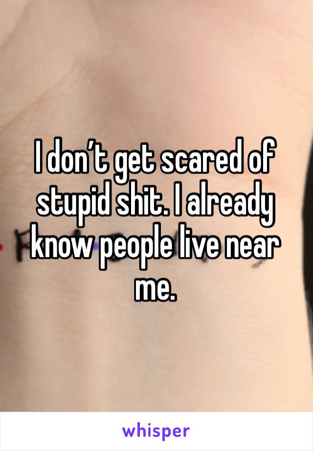 I don’t get scared of stupid shit. I already know people live near me. 