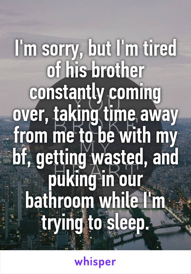 I'm sorry, but I'm tired of his brother constantly coming over, taking time away from me to be with my bf, getting wasted, and puking in our bathroom while I'm trying to sleep.