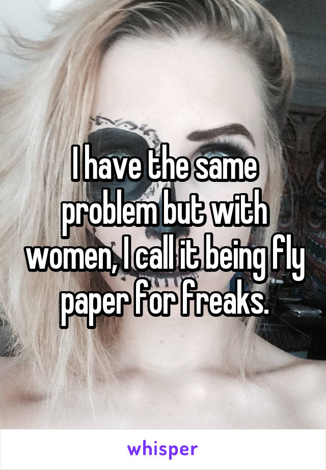 I have the same problem but with women, I call it being fly paper for freaks.