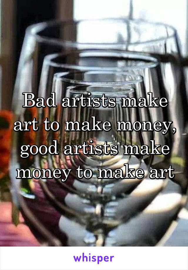 Bad artists make art to make money, good artists make money to make art