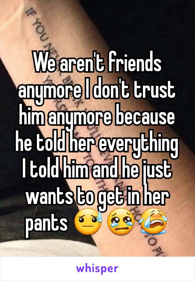 We aren't friends anymore I don't trust him anymore because he told her everything I told him and he just wants to get in her pants 😓😢😭