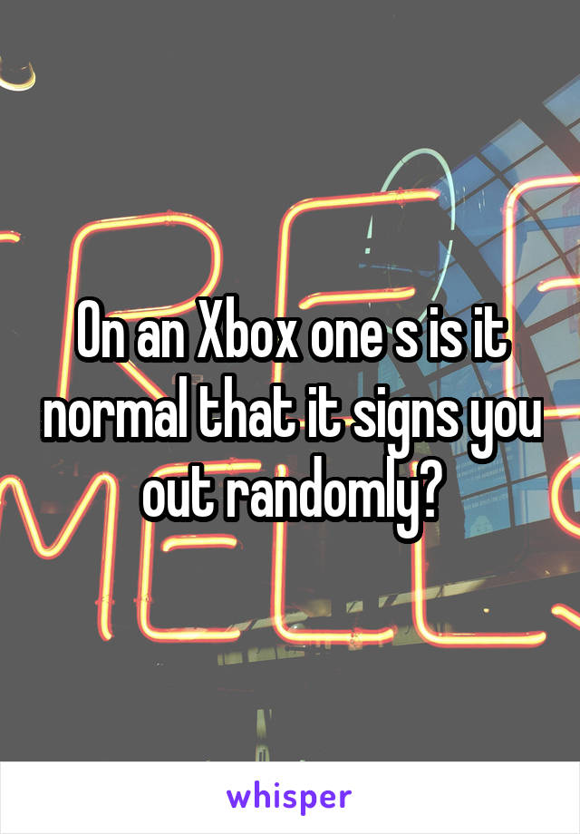 On an Xbox one s is it normal that it signs you out randomly?