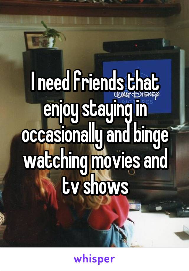 I need friends that enjoy staying in occasionally and binge watching movies and tv shows