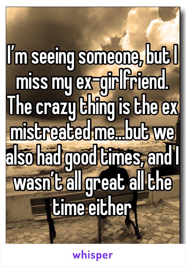 I’m seeing someone, but I miss my ex-girlfriend. The crazy thing is the ex mistreated me...but we also had good times, and I wasn’t all great all the time either