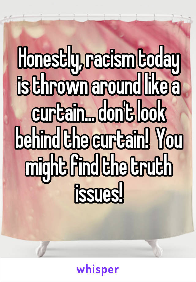 Honestly, racism today is thrown around like a curtain... don't look behind the curtain!  You might find the truth issues!
 