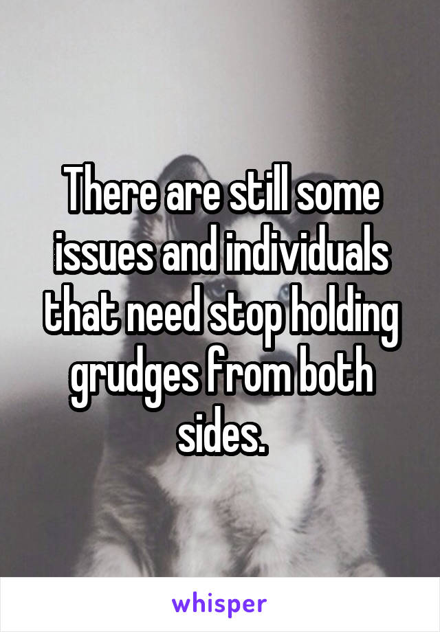 There are still some issues and individuals that need stop holding grudges from both sides.