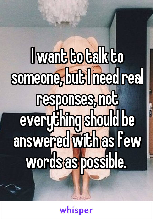 I want to talk to someone, but I need real responses, not everything should be answered with as few words as possible. 