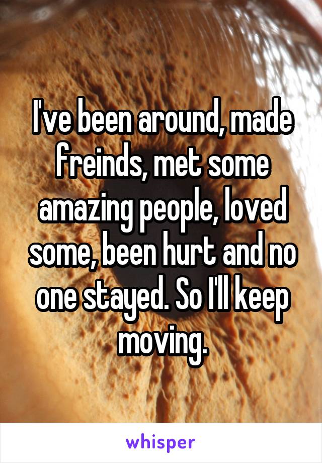 I've been around, made freinds, met some amazing people, loved some, been hurt and no one stayed. So I'll keep moving.