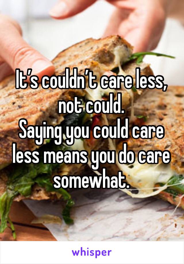 It’s couldn’t care less, not could.
Saying you could care less means you do care somewhat.