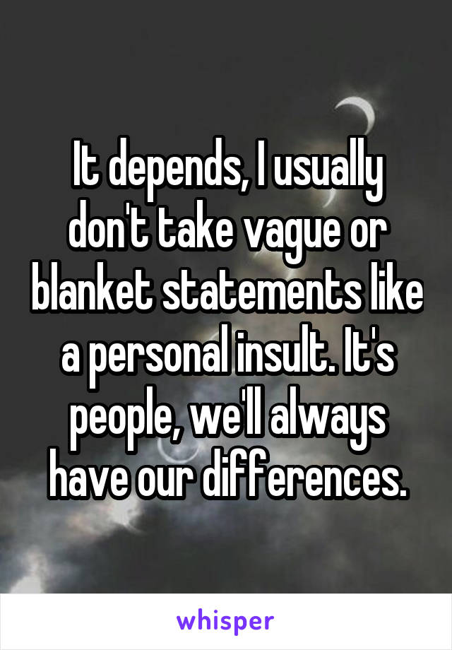 It depends, I usually don't take vague or blanket statements like a personal insult. It's people, we'll always have our differences.